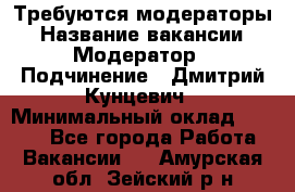 Требуются модераторы › Название вакансии ­ Модератор › Подчинение ­ Дмитрий Кунцевич › Минимальный оклад ­ 1 000 - Все города Работа » Вакансии   . Амурская обл.,Зейский р-н